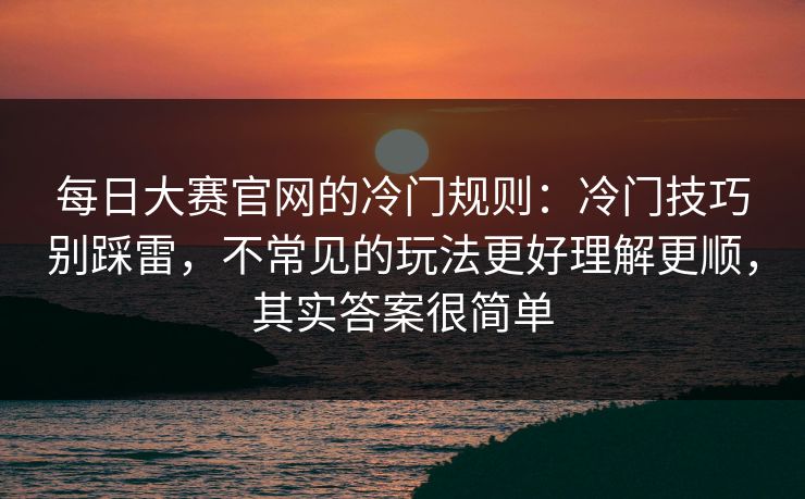 每日大赛官网的冷门规则:冷门技巧别踩雷,不常见的玩法更好理解更顺,其实答案很简单 每日大赛官网的冷门规则:冷门技巧别踩雷,不常见的玩法更好理解更顺,其实答案很简单