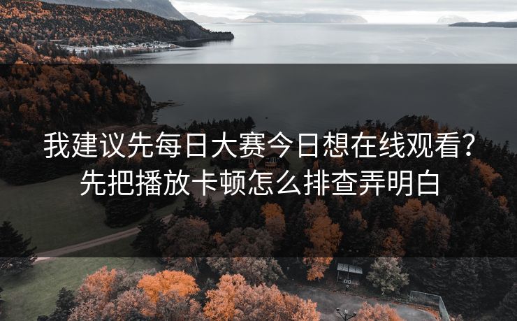 我建议先每日大赛今日想在线观看？先把播放卡顿怎么排查弄明白