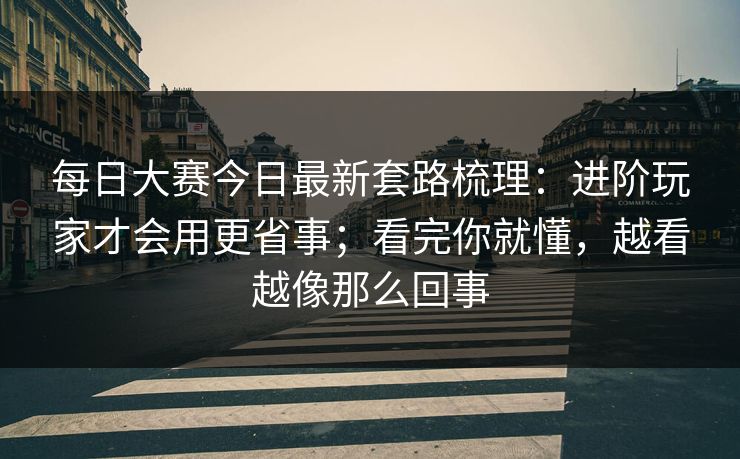 每日大赛今日最新套路梳理:进阶玩家才会用更省事;看完你就懂,越看越像那么回事 每日大赛今日最新套路梳理:进阶玩家才会用更省事;看完你就懂,越看越像那么回事