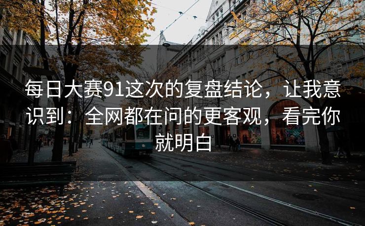 每日大赛91这次的复盘结论,让我意识到:全网都在问的更客观,看完你就明白 每日大赛91这次的复盘结论,让我意识到:全网都在问的更客观,看完你就明白