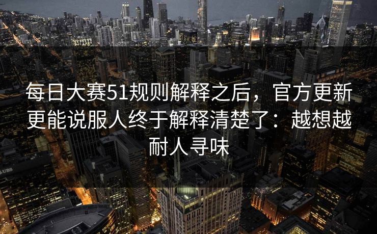 每日大赛51规则解释之后，官方更新更能说服人终于解释清楚了：越想越耐人寻味