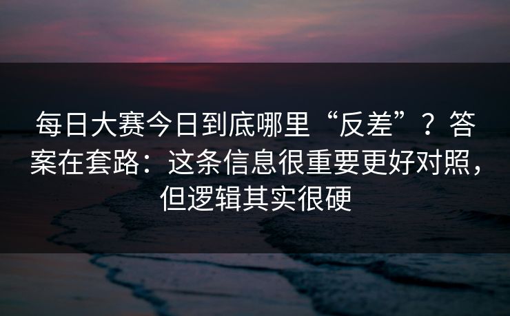 每日大赛今日到底哪里“反差”?答案在套路:这条信息很重要更好对照,但逻辑其实很硬 每日大赛今日到底哪里“反差”?答案在套路:这条信息很重要更好对照,但逻辑其实很硬