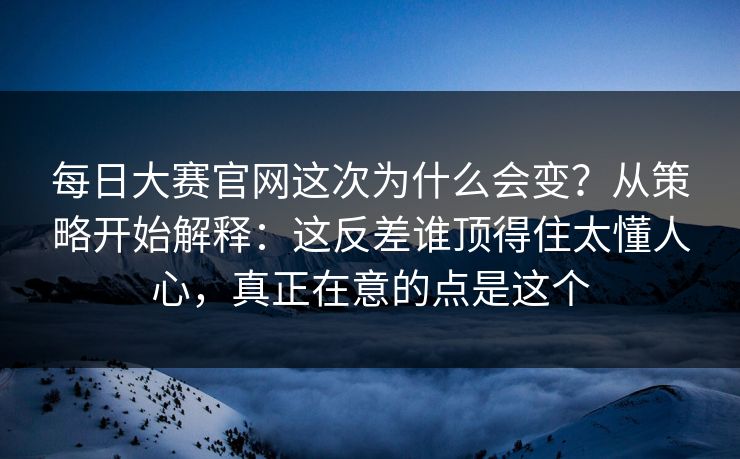 每日大赛官网这次为什么会变？从策略开始解释：这反差谁顶得住太懂人心，真正在意的点是这个