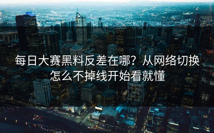 每日大赛黑料反差在哪?从网络切换怎么不掉线开始看就懂 每日大赛黑料反差在哪?从网络切换怎么不掉线开始看就懂