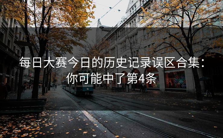 每日大赛今日的历史记录误区合集:你可能中了第4条 每日大赛今日的历史记录误区合集:你可能中了第4条