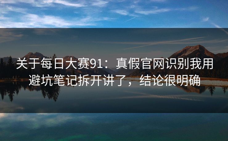 关于每日大赛91：真假官网识别我用避坑笔记拆开讲了，结论很明确
