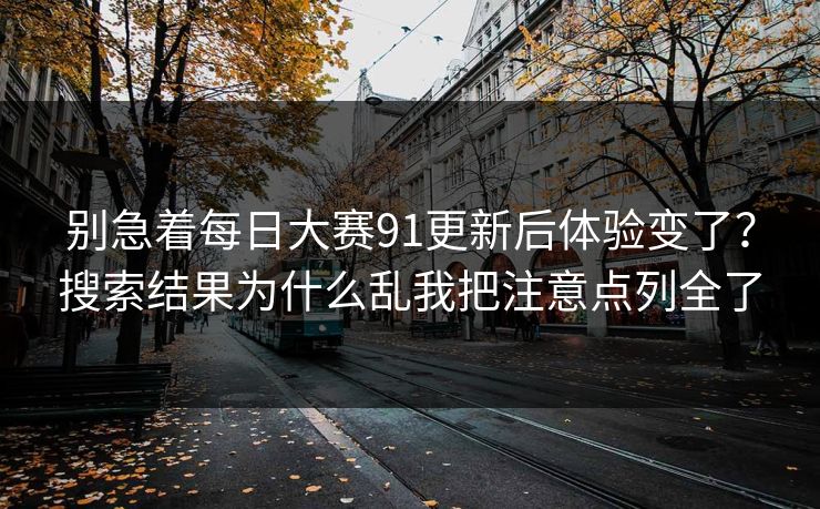 别急着每日大赛91更新后体验变了?搜索结果为什么乱我把注意点列全了 别急着每日大赛91更新后体验变了?搜索结果为什么乱我把注意点列全了